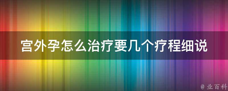 宫外孕怎么治疗要几个疗程_细说宫外孕治疗流程及注意事项