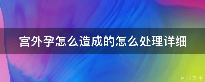 宫外孕怎么造成的怎么处理_详细解读宫外孕的病因和治疗方法