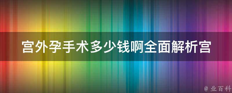 宫外孕手术多少钱啊(全面解析宫外孕手术费用及注意事项)