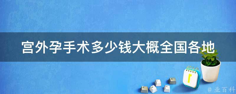 宫外孕手术多少钱大概_全国各地医院宫外孕手术费用对比。