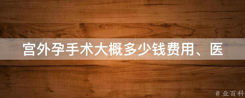 宫外孕手术大概多少钱_费用、医院、保险、价格、医疗、报销。