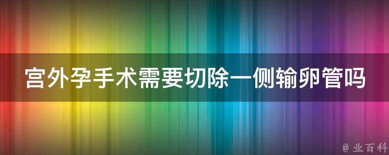 宫外孕手术需要切除一侧输卵管吗_手术后恢复、生育影响、注意事项。