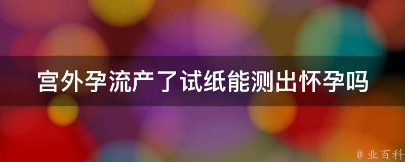 宫外孕流产了试纸能测出怀孕吗_专家解答及注意事项