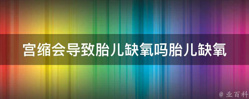 宫缩会导致胎儿缺氧吗_胎儿缺氧的原因及预防方法。