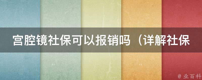 宫腔镜社保可以报销吗_详解社保报销宫腔镜手术的流程和条件