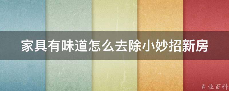 家具有味道怎么去除小妙招_新房必备：清除家具异味的100种方法。