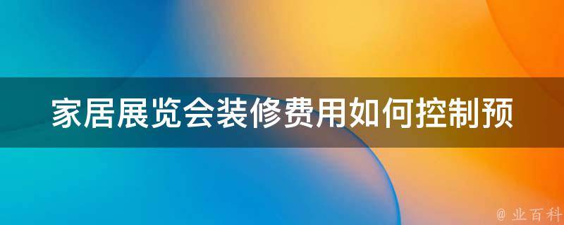 家居展览会装修费用(如何控制预算并获得最佳效果)