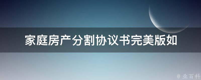 家庭房产分割协议书_完美版如何起草一份无懈可击的协议书