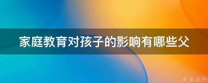 家庭教育对孩子的影响有哪些_父母必看：如何进行科学的家庭教育