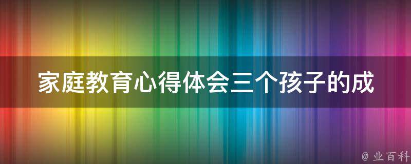 家庭教育心得体会_三个孩子的成长经历分享。