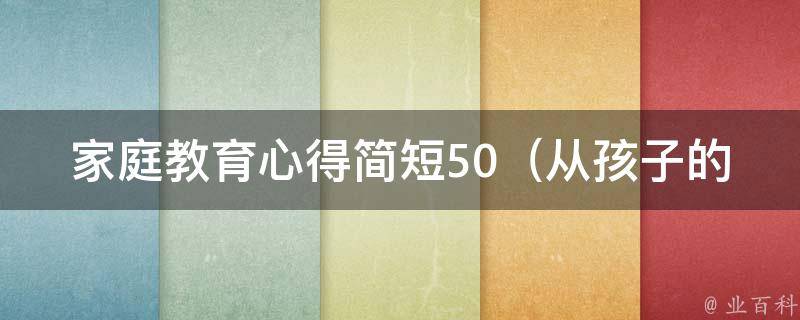 家庭教育心得简短50_从孩子的角度出发，10个实用的家庭教育方法