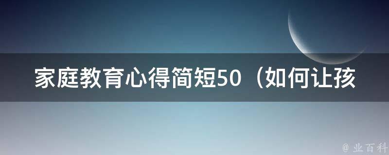 家庭教育心得简短50_如何让孩子爱上学习、提高成绩的100个方法