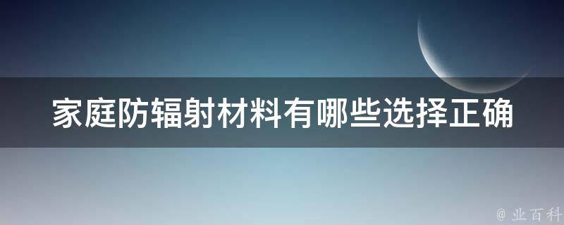 家庭防辐射材料有哪些_选择正确的防辐射材料，保护家人健康