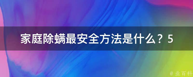 家庭除螨最安全方法是什么？(5种安全有效的除螨方法推荐)