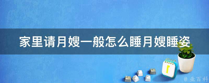 家里请月嫂一般怎么睡(月嫂睡姿、注意事项、怎样让月嫂睡得更舒服)。