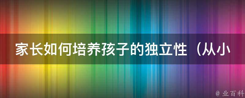 家长如何培养孩子的独立性_从小事做起，让孩子学会自理能力