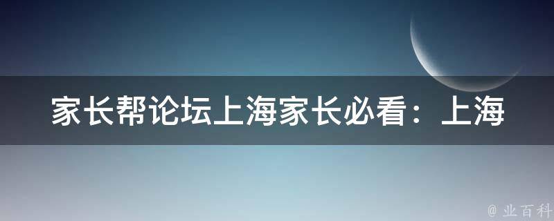 家长帮论坛上海_家长必看：上海最全中小学教育信息分享。