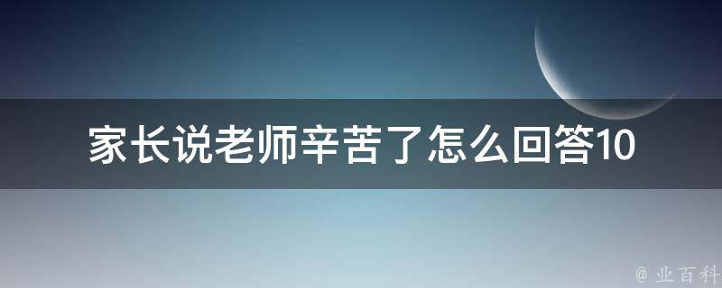 家长说老师辛苦了怎么回答_10句回答，让你的回答更有深度