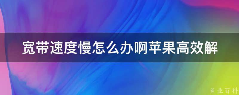 宽带速度慢怎么办啊苹果_高效解决宽带速度慢的10种方法