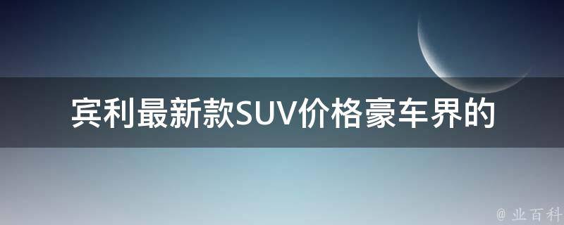 宾利最新款SUV**(豪车界的新宠，购车必看！)