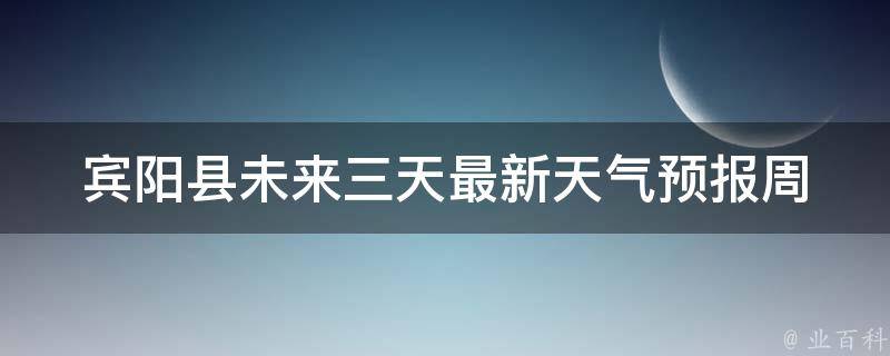 宾阳县未来三天最新天气预报_周末出游必看！