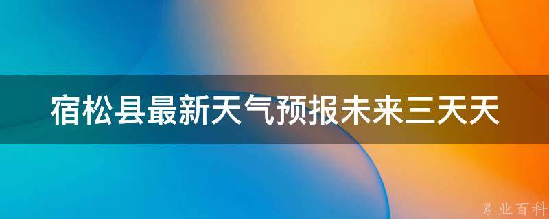 宿松县最新天气预报_未来三天天气变化一览