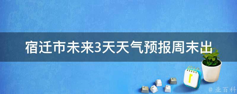 宿迁市未来3天天气预报_周末出游必看，降雨提醒让你玩得更尽兴。