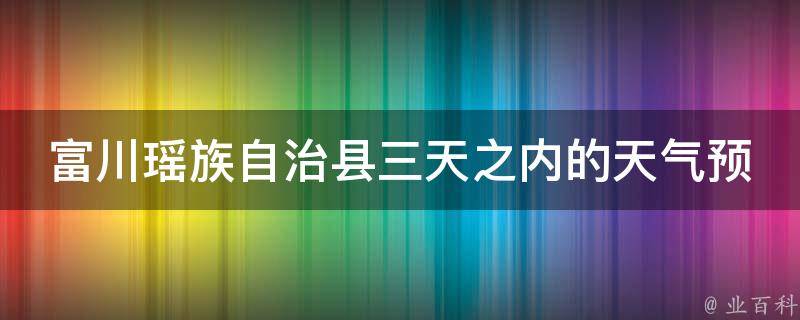 富川瑶族自治县三天之内的天气预报(最新更新，精准预测，一手掌握)。