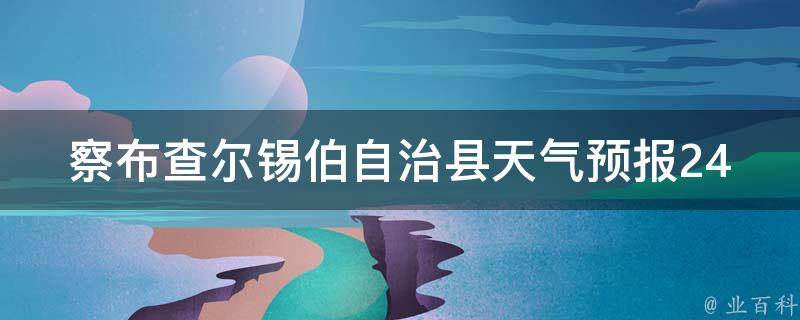 察布查尔锡伯自治县天气预报24小时实时查询_今明两天气温变化、雨雪情况一览