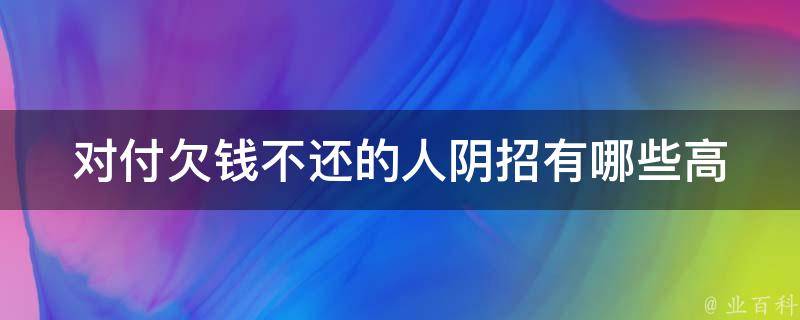 对付欠钱不还的人阴招_有哪些高效实用的方法？