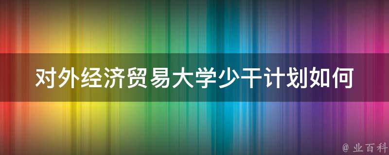 对外经济贸易大学少干计划(如何让学生更有效地利用时间)