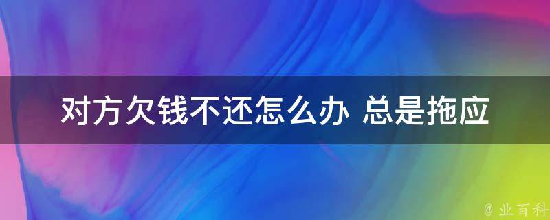 对方欠钱不还怎么办 总是拖_应该如何妥善处理？