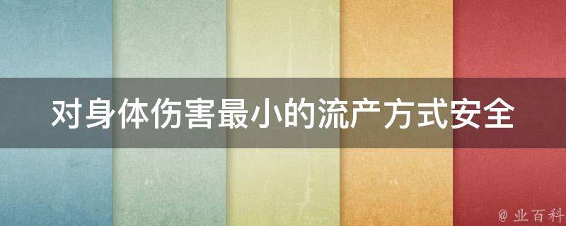 对身体伤害最小的流产方式(安全无痛的药流和微创无痛的宫腔镜)