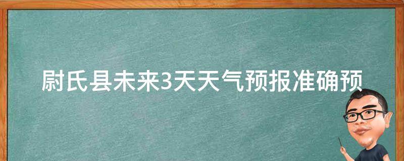 尉氏县未来3天天气预报(准确预测，详细分析，一目了然)