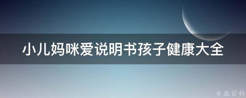 小儿妈咪爱说明书_孩子健康大全，育儿经验分享，妈妈必备。