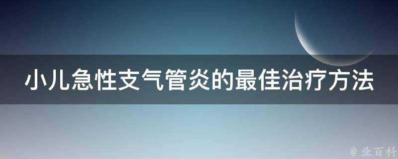 小儿急性支气管炎的最佳治疗方法_医生推荐：中药、物理疗法、抗生素