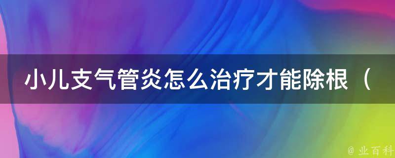 小儿支气管炎怎么治疗才能除根_专家教你5种有效方法