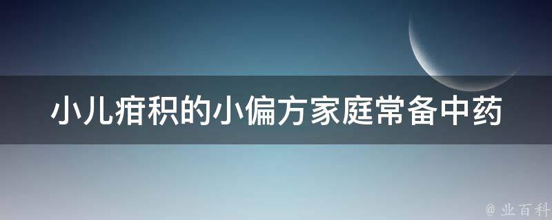 小儿疳积的小偏方(家庭常备中药，让宝宝告别疳积烦恼)。