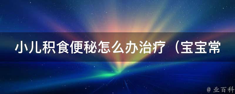 小儿积食便秘怎么办治疗_宝宝常见的10种缓解积食便秘的方法