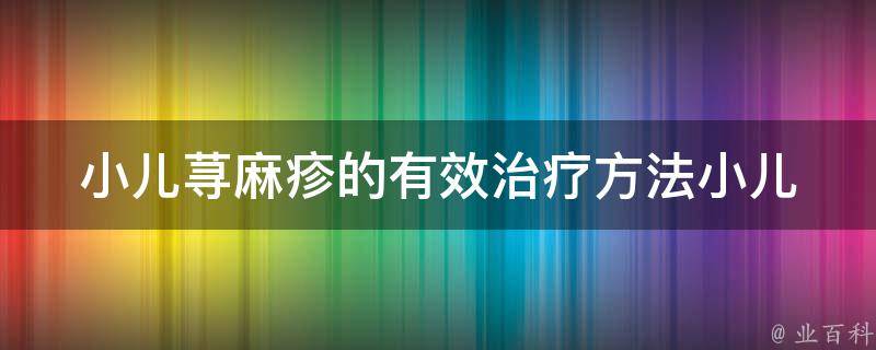 小儿荨麻疹的有效治疗方法(小儿荨麻疹症状、药物、食疗、中医推荐)