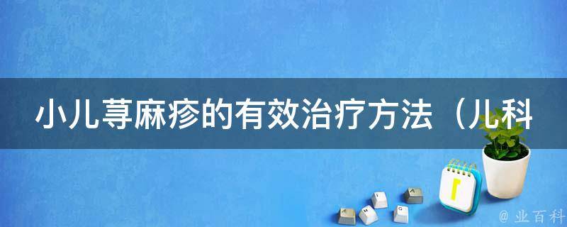 小儿荨麻疹的有效治疗方法（儿科专家推荐的7个自我调理技巧）