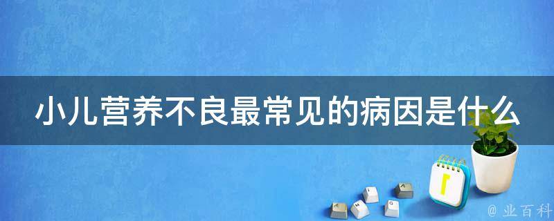 小儿营养不良最常见的病因是什么_婴儿期喂养误区、幼儿期偏食等影响营养吸收的因素。