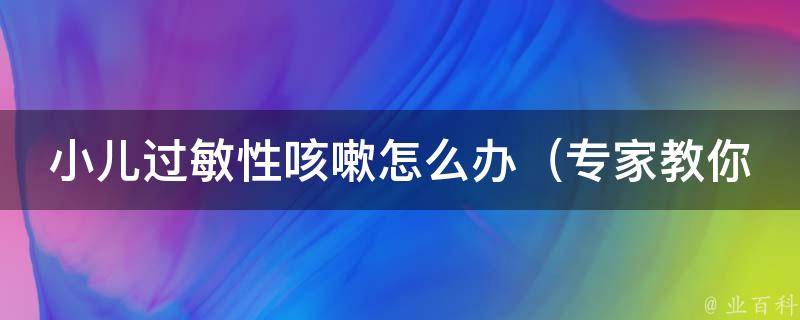 小儿过敏性咳嗽怎么办_专家教你10个缓解儿童过敏咳嗽的方法