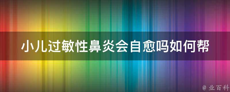 小儿过敏性鼻炎会自愈吗_如何帮助孩子缓解过敏症状、预防复发