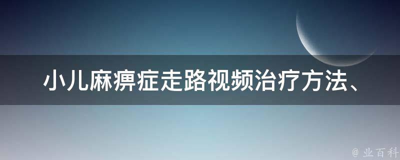 小儿麻痹症走路视频_治疗方法、康复训练、患儿家长必看。