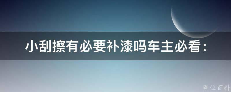 小刮擦有必要补漆吗(车主必看：小刮擦的处理方法和技巧)