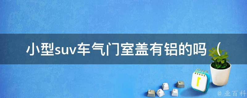 小型suv车气门室盖有铝的吗（详解车门材质及优缺点）