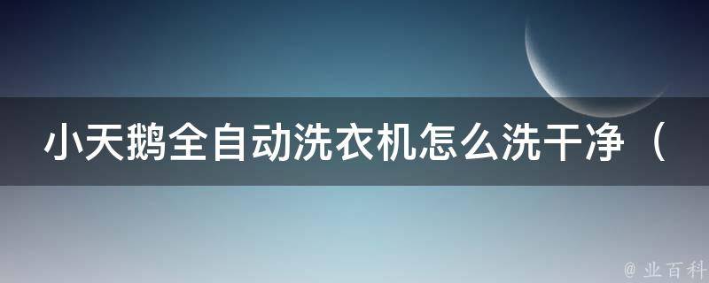 小天鹅全自动洗衣机怎么洗干净_洗衣机清洁小技巧，让衣服更干净