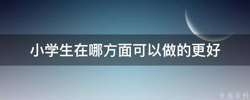 小学生在哪方面可以做的更好 