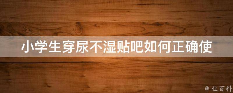 小学生穿尿不湿贴吧_如何正确使用小学生尿不湿、哪些品牌适合小学生、小学生尿不湿的优缺点。